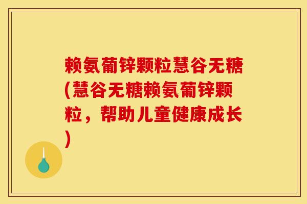 赖氨葡锌颗粒慧谷无糖(慧谷无糖赖氨葡锌颗粒，帮助儿童健康成长)
