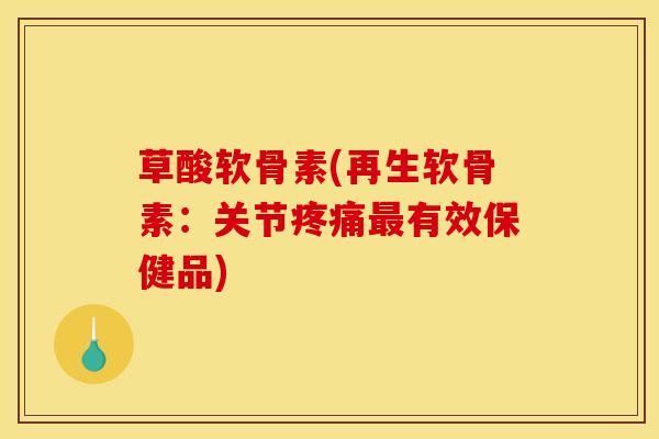 草酸软骨素(再生软骨素：关节疼痛最有效保健品)