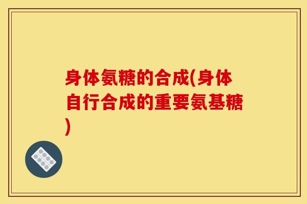 身体氨糖的合成(身体自行合成的重要氨基糖)