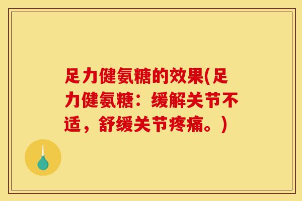 足力健氨糖的效果(足力健氨糖：缓解关节不适，舒缓关节疼痛。)