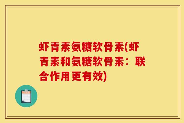 虾青素氨糖软骨素(虾青素和氨糖软骨素:联合作用更有效) 虾青素氨糖软骨素(虾青素和氨糖软骨素:联合作用更有效)