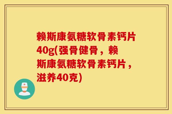 赖斯康氨糖软骨素钙片40g(强骨健骨，赖斯康氨糖软骨素钙片，滋养40克)