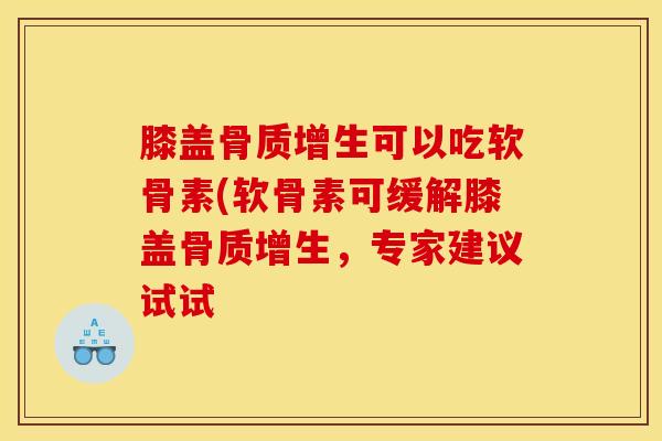 膝盖骨质增生可以吃软骨素(软骨素可缓解膝盖骨质增生，专家建议试试