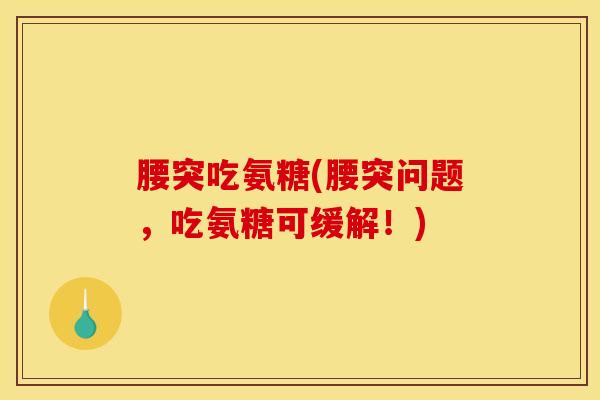 腰突吃氨糖(腰突问题，吃氨糖可缓解！)
