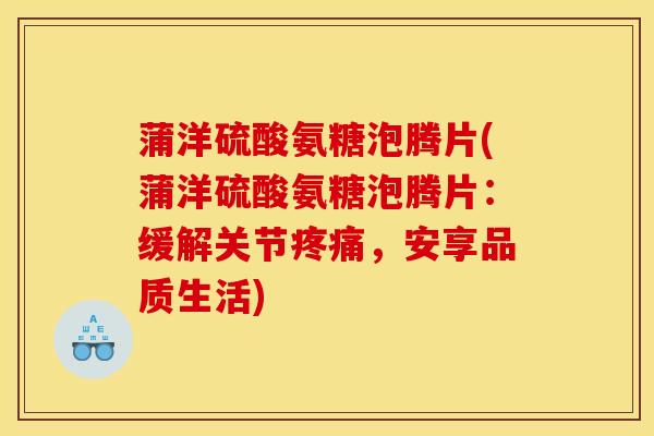 蒲洋硫酸氨糖泡腾片(蒲洋硫酸氨糖泡腾片：缓解关节疼痛，安享品质生活)