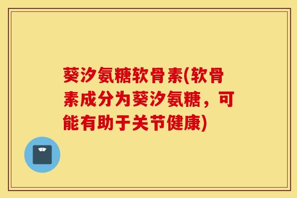 葵汐氨糖软骨素(软骨素成分为葵汐氨糖，可能有助于关节健康)