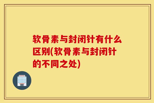 软骨素与封闭针有什么区别(软骨素与封闭针的不同之处)