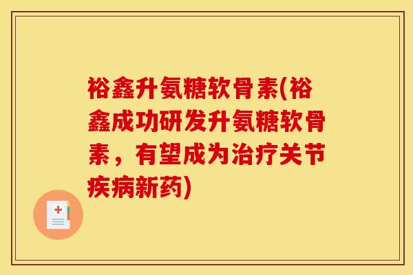 裕鑫升氨糖软骨素(裕鑫成功研发升氨糖软骨素，有望成为治疗关节疾病新药)