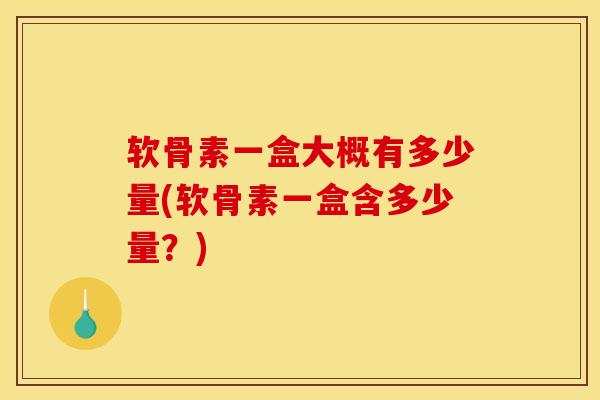 软骨素一盒大概有多少量(软骨素一盒含多少量？)