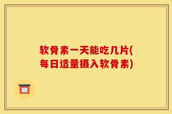 软骨素一天能吃几片(每日适量摄入软骨素)