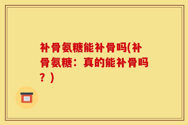 补骨氨糖能补骨吗(补骨氨糖：真的能补骨吗？)