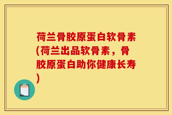 荷兰骨胶原蛋白软骨素(荷兰出品软骨素，骨胶原蛋白助你健康长寿)