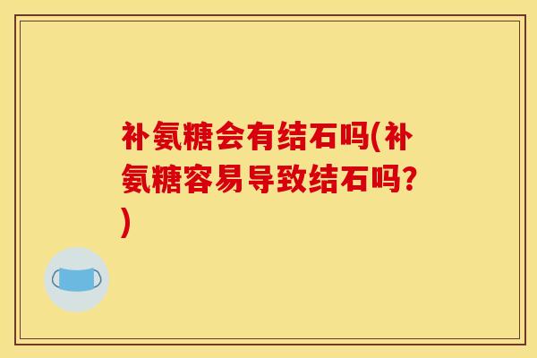 补氨糖会有结石吗(补氨糖容易导致结石吗？)