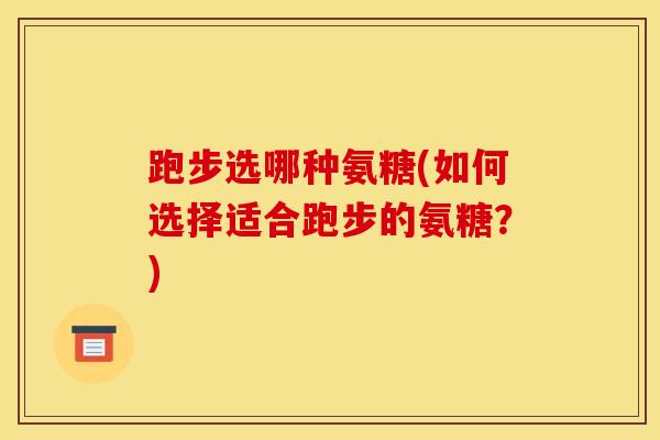 跑步选哪种氨糖(如何选择适合跑步的氨糖?) 跑步选哪种氨糖(如何选择适合跑步的氨糖?)