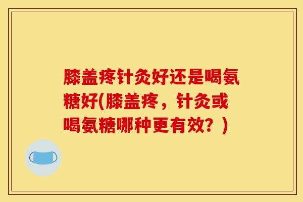 膝盖疼针灸好还是喝氨糖好(膝盖疼，针灸或喝氨糖哪种更有效？)