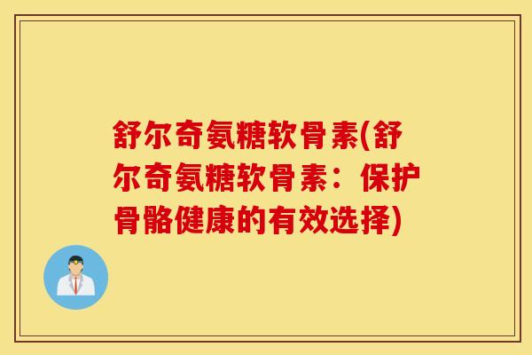 舒尔奇氨糖软骨素(舒尔奇氨糖软骨素:保护骨骼健康的有效选择) 舒尔奇氨糖软骨素(舒尔奇氨糖软骨素:保护骨骼健康的有效选择)