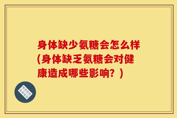 身体缺少氨糖会怎么样(身体缺乏氨糖会对健康造成哪些影响?) 身体缺少氨糖会怎么样(身体缺乏氨糖会对健康造成哪些影响?)