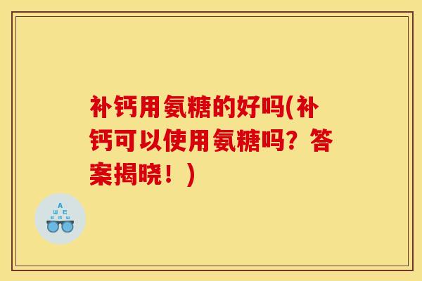 补钙用氨糖的好吗(补钙可以使用氨糖吗？答案揭晓！)