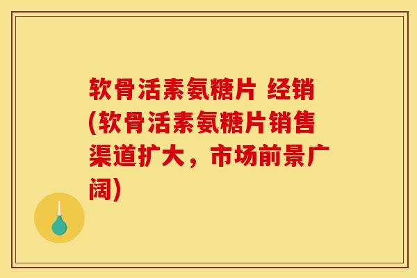 软骨活素氨糖片 经销(软骨活素氨糖片销售渠道扩大，市场前景广阔)