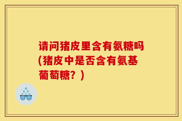 请问猪皮里含有氨糖吗(猪皮中是否含有氨基葡萄糖？)