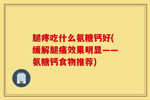 腿疼吃什么氨糖钙好(缓解腿痛效果明显——氨糖钙食物推荐)