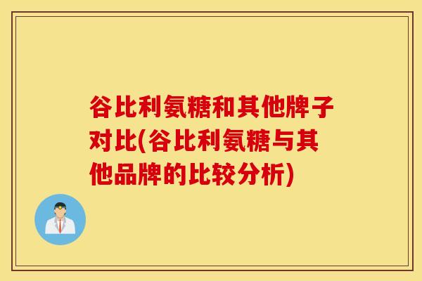 谷比利氨糖和其他牌子对比(谷比利氨糖与其他品牌的比较分析)