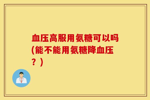 血压高服用氨糖可以吗(能不能用氨糖降血压？)