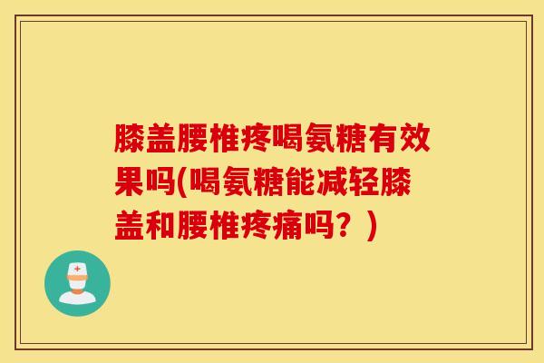 膝盖腰椎疼喝氨糖有效果吗(喝氨糖能减轻膝盖和腰椎疼痛吗？)