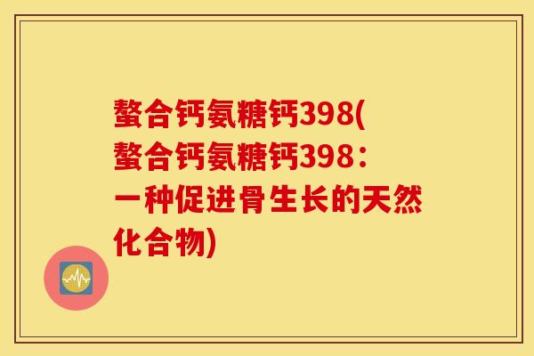 螯合钙氨糖钙398(螯合钙氨糖钙398：一种促进骨生长的天然化合物)