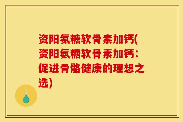 资阳氨糖软骨素加钙(资阳氨糖软骨素加钙:促进骨骼健康的理想之选) 资阳氨糖软骨素加钙(资阳氨糖软骨素加钙:促进骨骼健康的理想之选)