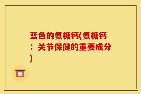 蓝色的氨糖钙(氨糖钙：关节保健的重要成分)