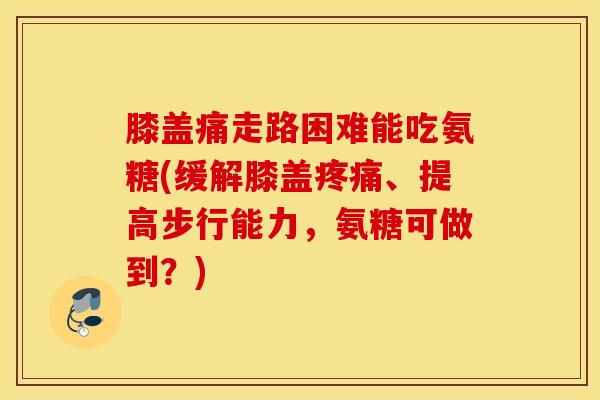 膝盖痛走路困难能吃氨糖(缓解膝盖疼痛、提高步行能力,氨糖可做到?) 膝盖痛走路困难能吃氨糖(缓解膝盖疼痛、提高步行能力,氨糖可做到?)