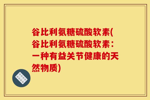 谷比利氨糖硫酸软素(谷比利氨糖硫酸软素：一种有益关节健康的天然物质)