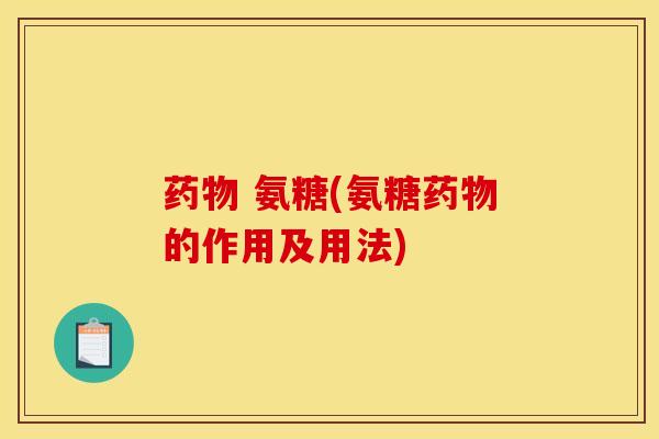 药物 氨糖(氨糖药物的作用及用法)