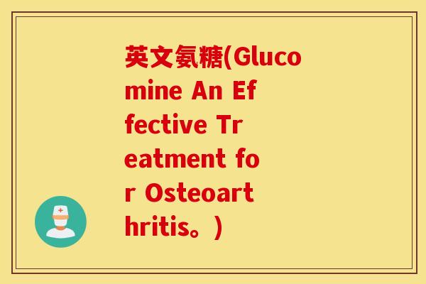 英文氨糖(Glucomine An Effective Treatment for Osteoarthritis。) 英文氨糖(Glucomine An Effective Treatment for Osteoarthritis。)