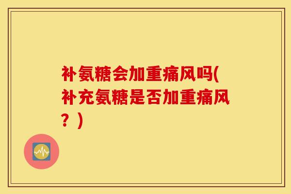 补氨糖会加重痛风吗(补充氨糖是否加重痛风？)