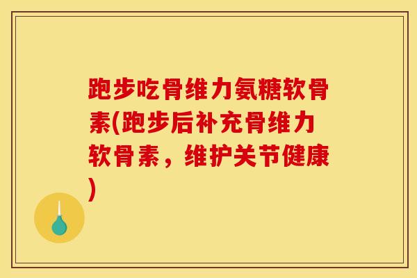 跑步吃骨维力氨糖软骨素(跑步后补充骨维力软骨素，维护关节健康)