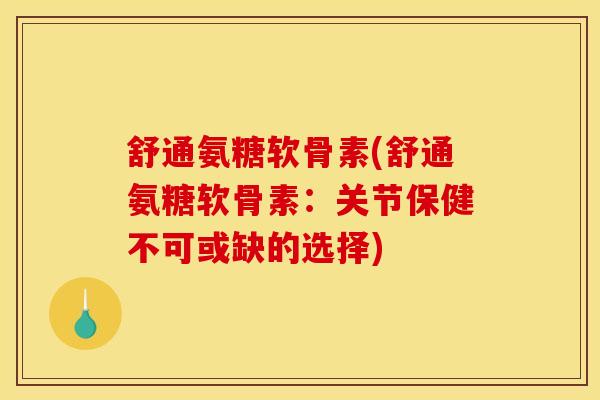 舒通氨糖软骨素(舒通氨糖软骨素:关节保健不可或缺的选择) 舒通氨糖软骨素(舒通氨糖软骨素:关节保健不可或缺的选择)