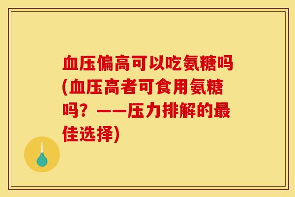 血压偏高可以吃氨糖吗(血压高者可食用氨糖吗？——压力排解的最佳选择)