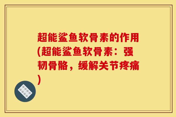 超能鲨鱼软骨素的作用(超能鲨鱼软骨素:强韧骨骼,缓解关节疼痛) 超能鲨鱼软骨素的作用(超能鲨鱼软骨素:强韧骨骼,缓解关节疼痛)