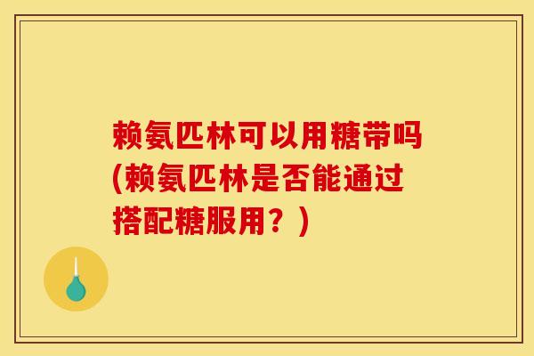 赖氨匹林可以用糖带吗(赖氨匹林是否能通过搭配糖服用?) 赖氨匹林可以用糖带吗(赖氨匹林是否能通过搭配糖服用?)