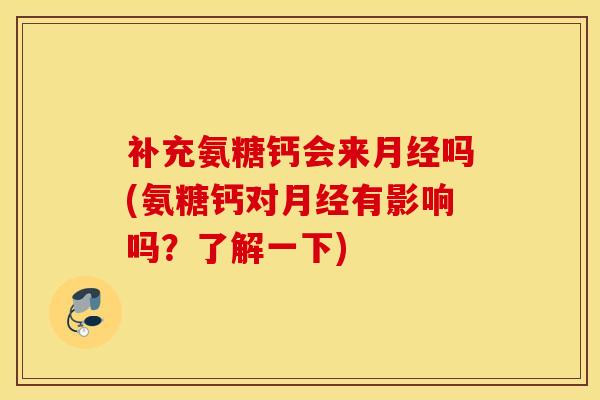 补充氨糖钙会来月经吗(氨糖钙对月经有影响吗？了解一下)