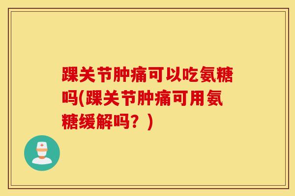 踝关节肿痛可以吃氨糖吗(踝关节肿痛可用氨糖缓解吗？)