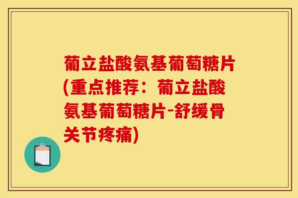 葡立盐酸氨基葡萄糖片(重点推荐：葡立盐酸氨基葡萄糖片-舒缓骨关节疼痛)