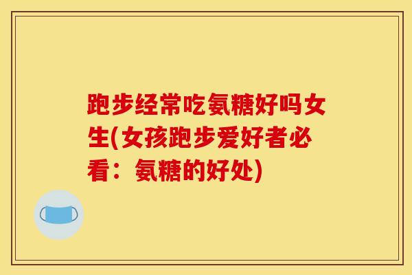 跑步经常吃氨糖好吗女生(女孩跑步爱好者必看：氨糖的好处)
