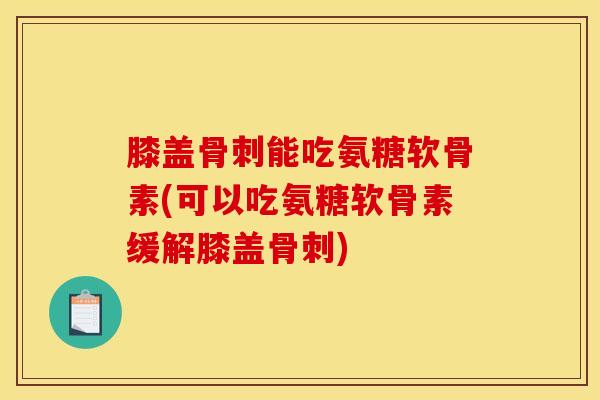 膝盖骨刺能吃氨糖软骨素(可以吃氨糖软骨素缓解膝盖骨刺)