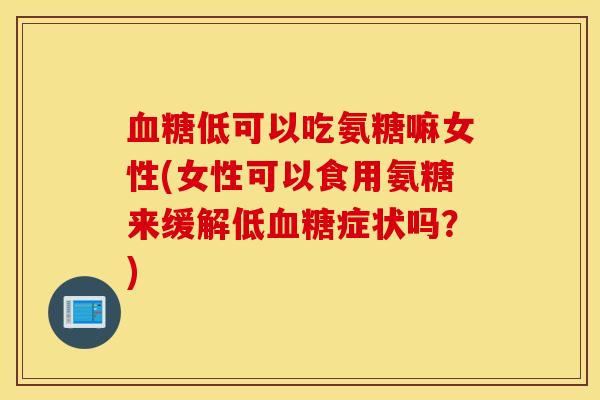 血糖低可以吃氨糖嘛女性(女性可以食用氨糖来缓解低血糖症状吗？)