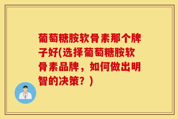 葡萄糖胺软骨素那个牌子好(选择葡萄糖胺软骨素品牌，如何做出明智的决策？)