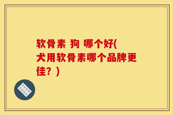 软骨素 狗 哪个好(犬用软骨素哪个品牌更佳？)