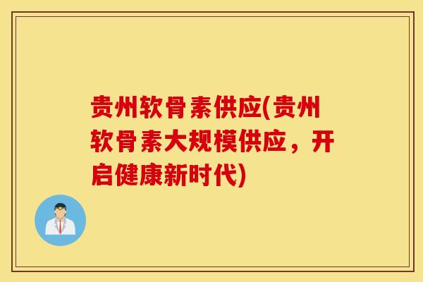 贵州软骨素供应(贵州软骨素大规模供应，开启健康新时代)